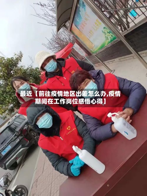 最近【前往疫情地区出差怎么办,疫情期间在工作岗位感悟心得】