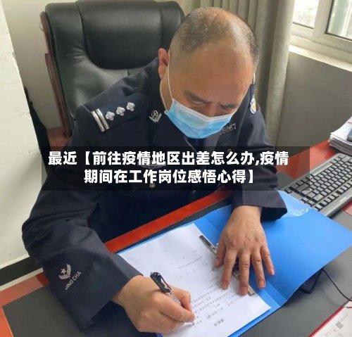 最近【前往疫情地区出差怎么办,疫情期间在工作岗位感悟心得】-第2张图片