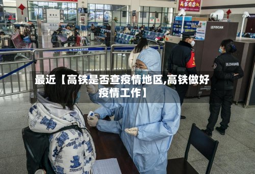 最近【高铁是否查疫情地区,高铁做好疫情工作】