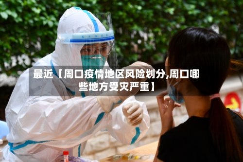 最近【周口疫情地区风险划分,周口哪些地方受灾严重】
