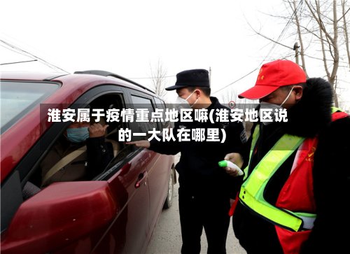 淮安属于疫情重点地区嘛(淮安地区说的一大队在哪里)