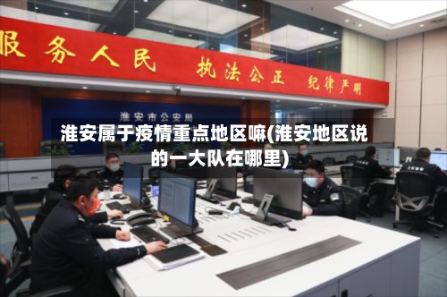 淮安属于疫情重点地区嘛(淮安地区说的一大队在哪里)-第2张图片