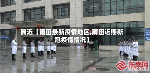 最近【莆田最新疫情地区,莆田近期新冠疫情情况】-第3张图片
