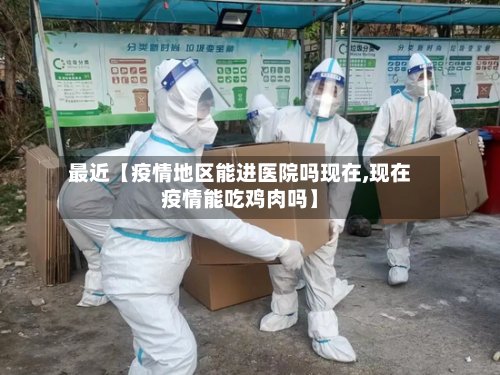 最近【疫情地区能进医院吗现在,现在疫情能吃鸡肉吗】