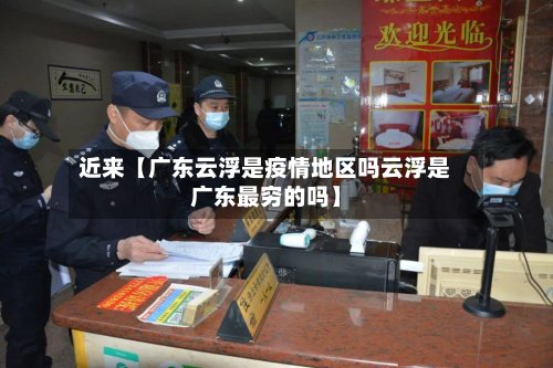 近来【广东云浮是疫情地区吗云浮是广东最穷的吗】