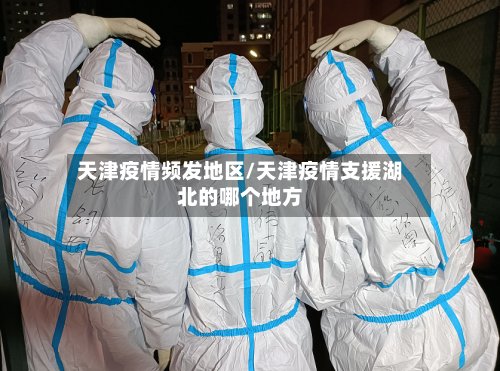 天津疫情频发地区/天津疫情支援湖北的哪个地方-第2张图片
