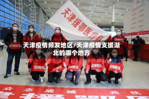 天津疫情频发地区/天津疫情支援湖北的哪个地方