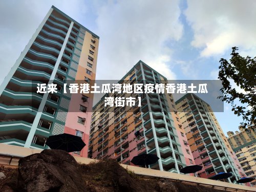 近来【香港土瓜湾地区疫情香港土瓜湾街市】