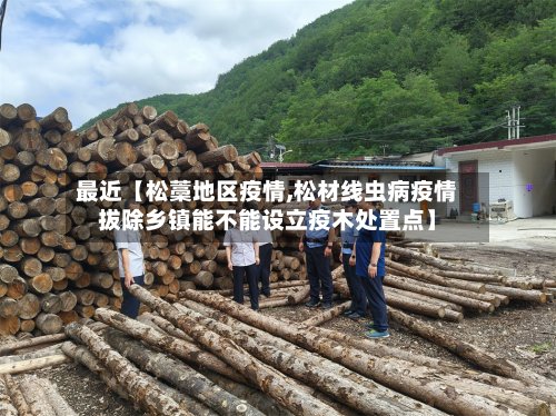 最近【松藁地区疫情,松材线虫病疫情拔除乡镇能不能设立疫木处置点】-第2张图片