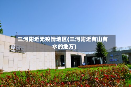 三河附近无疫情地区(三河附近有山有水的地方)-第3张图片