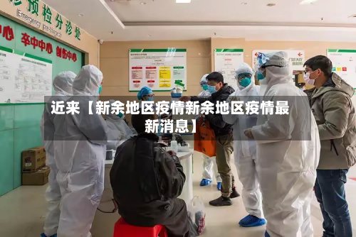 近来【新余地区疫情新余地区疫情最新消息】