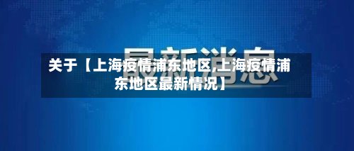 关于【上海疫情浦东地区,上海疫情浦东地区最新情况】