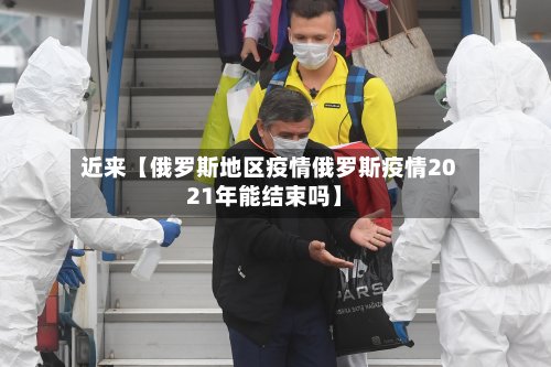 近来【俄罗斯地区疫情俄罗斯疫情2021年能结束吗】
