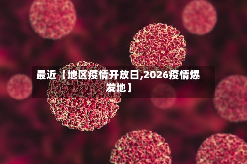 最近【地区疫情开放日,2026疫情爆发地】-第3张图片