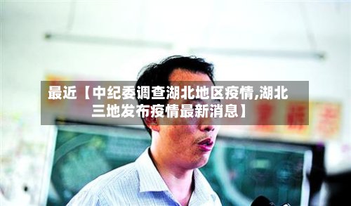 最近【中纪委调查湖北地区疫情,湖北三地发布疫情最新消息】