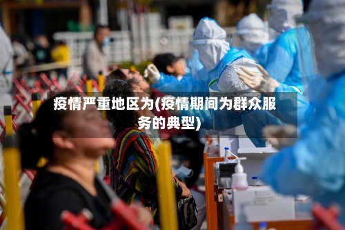 疫情严重地区为(疫情期间为群众服务的典型)