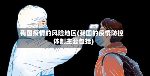 我国疫情的风险地区(我国的疫情防控体制主要包括)
