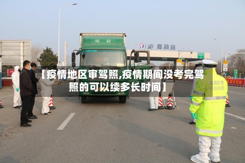【疫情地区审驾照,疫情期间没考完驾照的可以续多长时间】-第3张图片