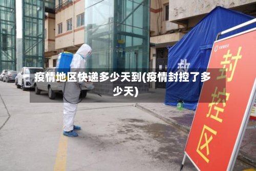 疫情地区快递多少天到(疫情封控了多少天)