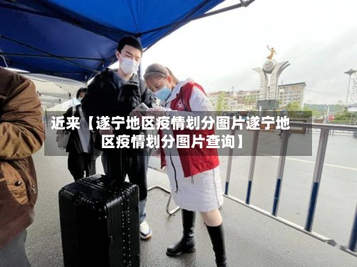 近来【遂宁地区疫情划分图片遂宁地区疫情划分图片查询】