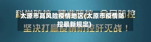 太原市高风险疫情地区(太原市疫情防控最新规定)-第3张图片
