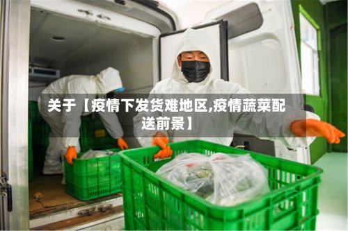 关于【疫情下发货难地区,疫情蔬菜配送前景】