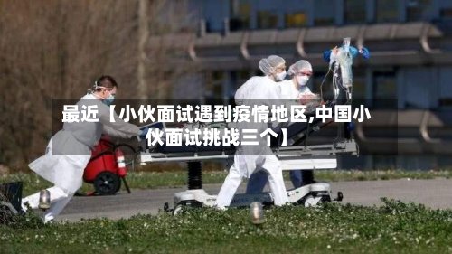 最近【小伙面试遇到疫情地区,中国小伙面试挑战三个】