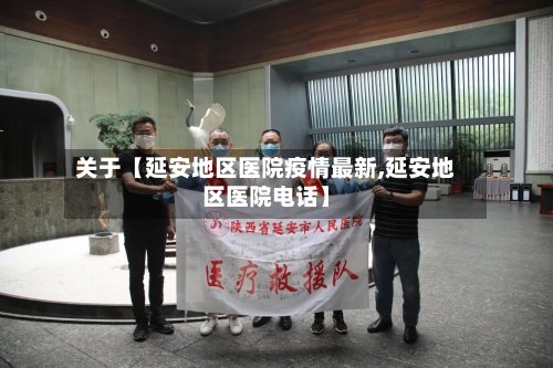 关于【延安地区医院疫情最新,延安地区医院电话】