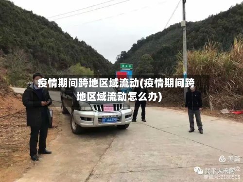 疫情期间跨地区域流动(疫情期间跨地区域流动怎么办)