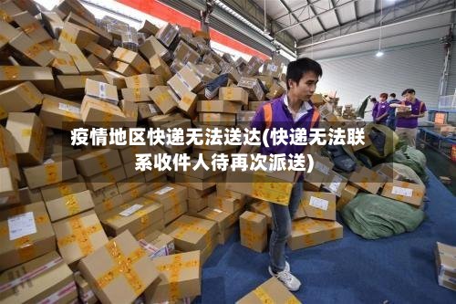 疫情地区快递无法送达(快递无法联系收件人待再次派送)