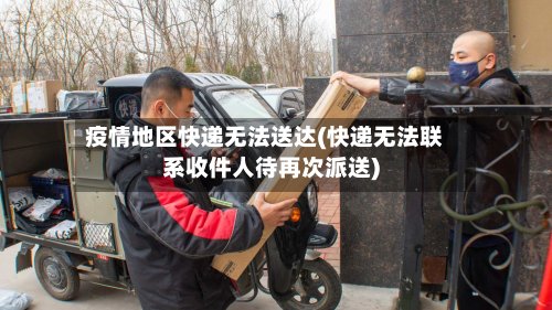 疫情地区快递无法送达(快递无法联系收件人待再次派送)-第2张图片