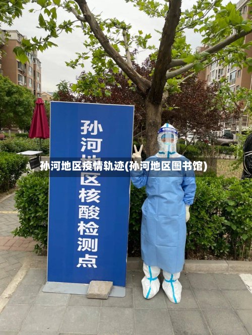 孙河地区疫情轨迹(孙河地区图书馆)-第2张图片