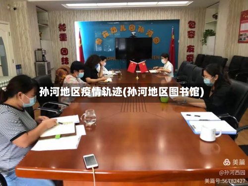 孙河地区疫情轨迹(孙河地区图书馆)