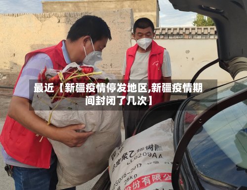 最近【新疆疫情停发地区,新疆疫情期间封闭了几次】