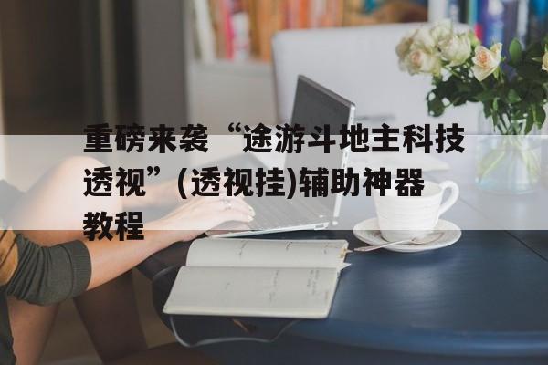 重磅来袭“途游斗地主科技透视”(透视挂)辅助神器教程