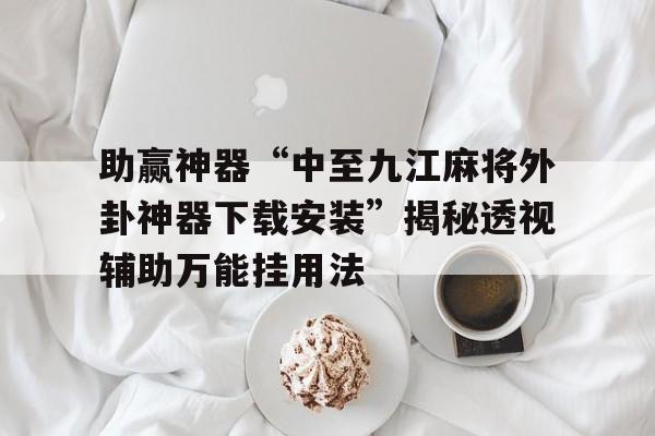助赢神器“中至九江麻将外卦神器下载安装”揭秘透视辅助万能挂用法