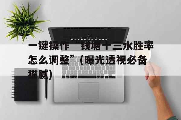 一键操作“钱塘十三水胜率怎么调整”(曝光透视必备猫腻)
