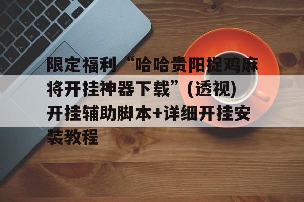限定福利“哈哈贵阳捉鸡麻将开挂神器下载”(透视)开挂辅助脚本+详细开挂安装教程